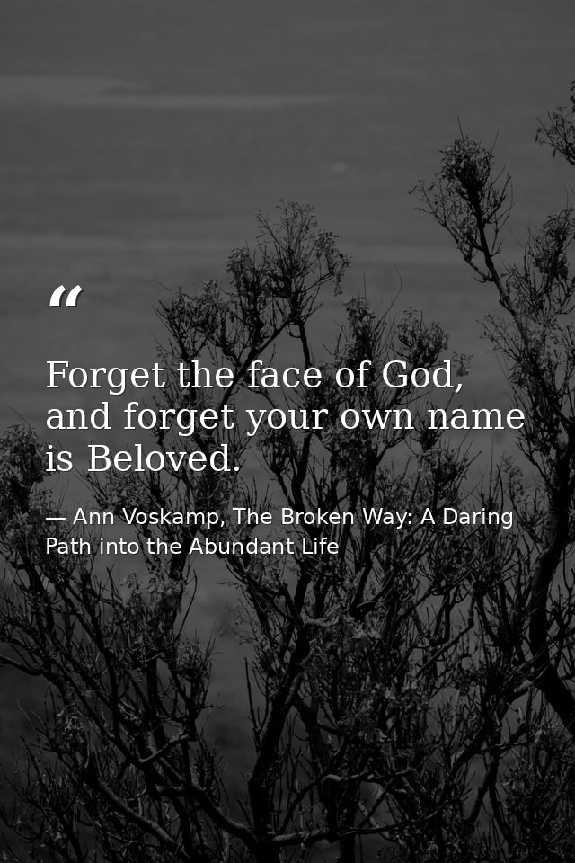 Forget the face of God, and forget your own name is Beloved. — Ann Voskamp, The Broken Way: A Daring Path into the Abundant Life