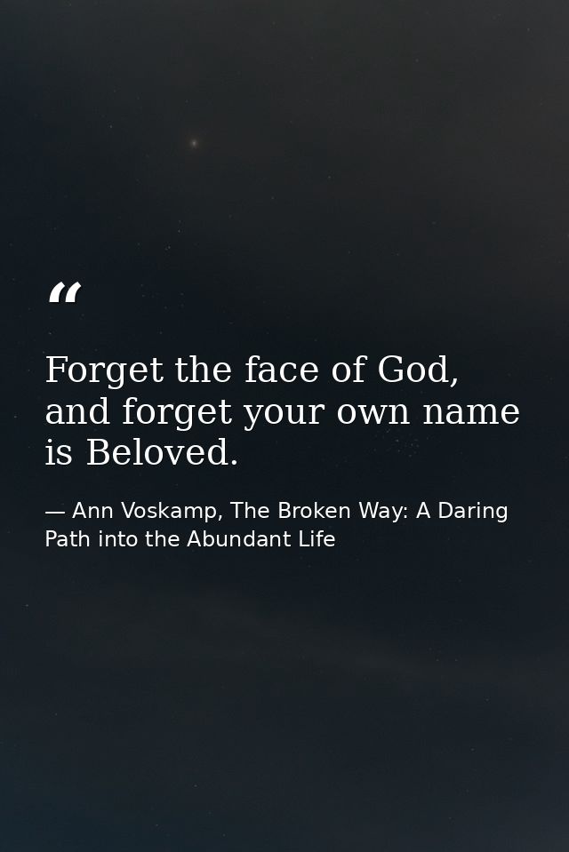 Forget the face of God, and forget your own name is Beloved. — Ann Voskamp, The Broken Way: A Daring Path into the Abundant Life