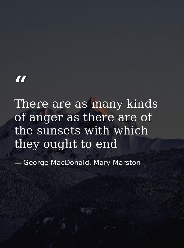 There are as many kinds of anger as there are of the sunsets with which they ought to end — George MacDonald, Mary Marston