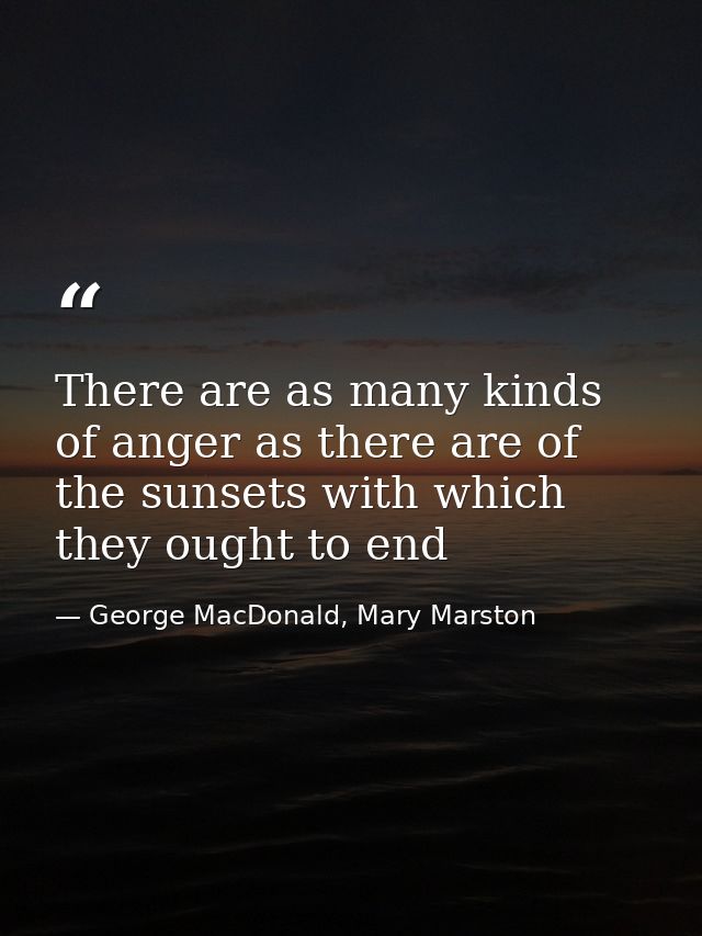 There are as many kinds of anger as there are of the sunsets with which they ought to end — George MacDonald, Mary Marston