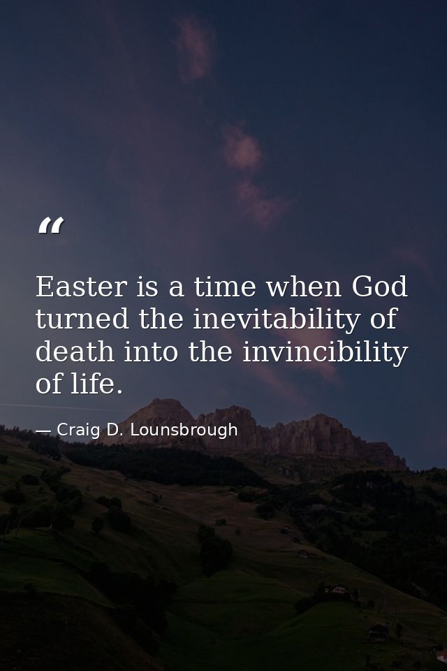 Easter is a time when God turned the inevitability of death into the invincibility of life. — Craig D. Lounsbrough