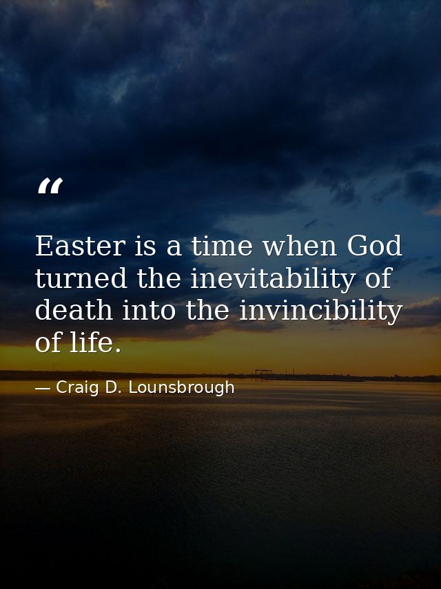 Easter is a time when God turned the inevitability of death into the invincibility of life. — Craig D. Lounsbrough