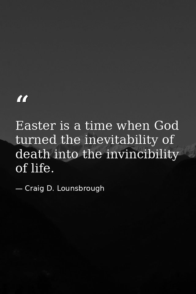 Easter is a time when God turned the inevitability of death into the invincibility of life. — Craig D. Lounsbrough