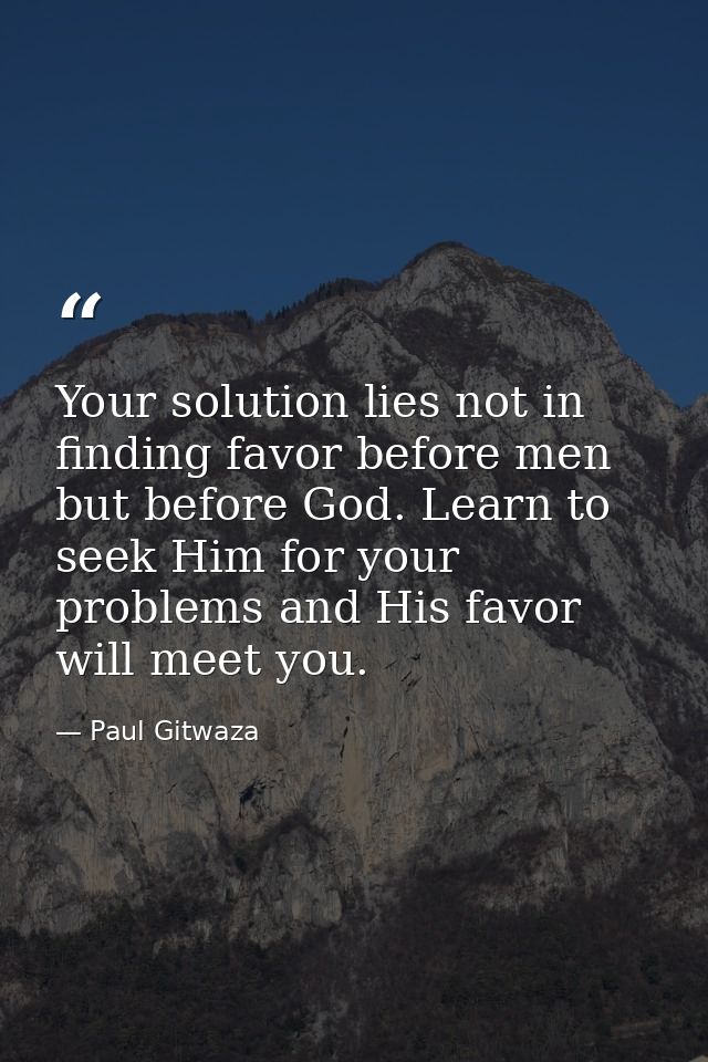 Your solution lies not in finding favor before men but before God. Learn to seek Him for your problems and His favor wil — Paul Gitwaza
