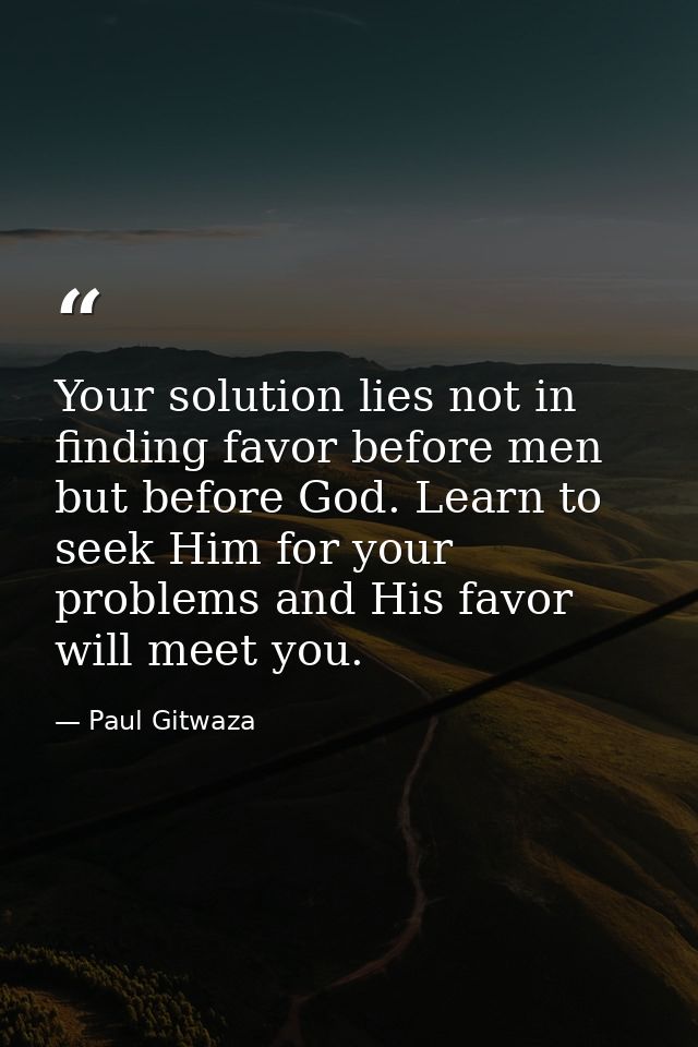 Your solution lies not in finding favor before men but before God. Learn to seek Him for your problems and His favor wil — Paul Gitwaza