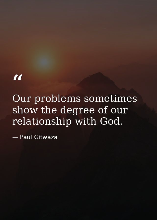 Our problems sometimes show the degree of our relationship with God. — Paul Gitwaza