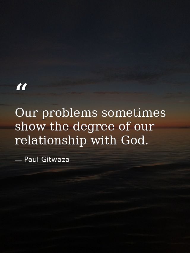 Our problems sometimes show the degree of our relationship with God. — Paul Gitwaza