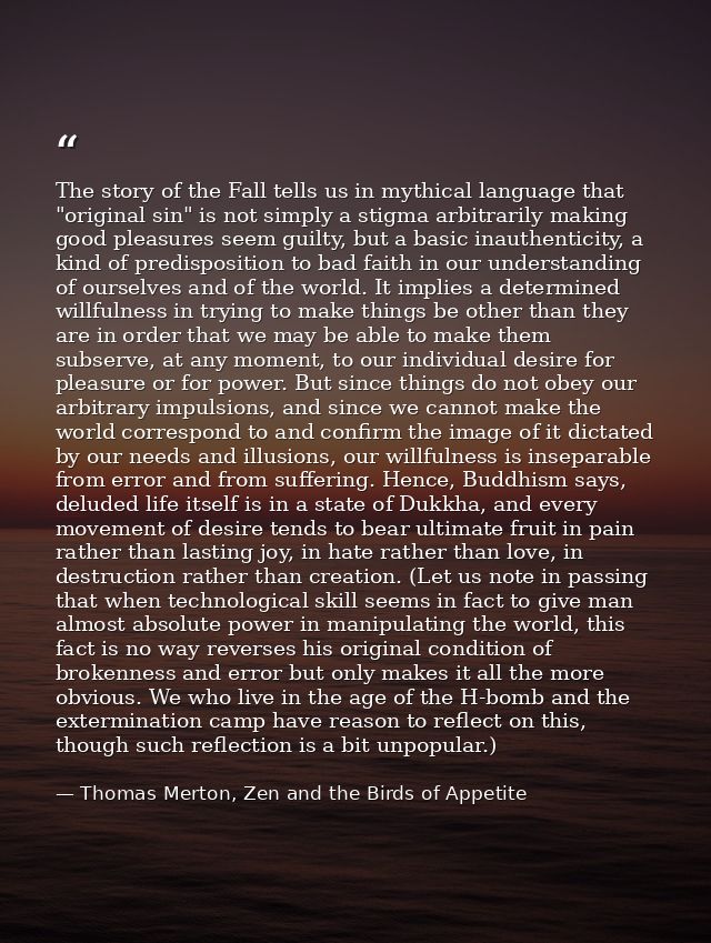 The story of the Fall tells us in mythical language that "original sin" is not simply a stigma arbitrarily making good p — Thomas Merton, Zen and the Birds of Appetite