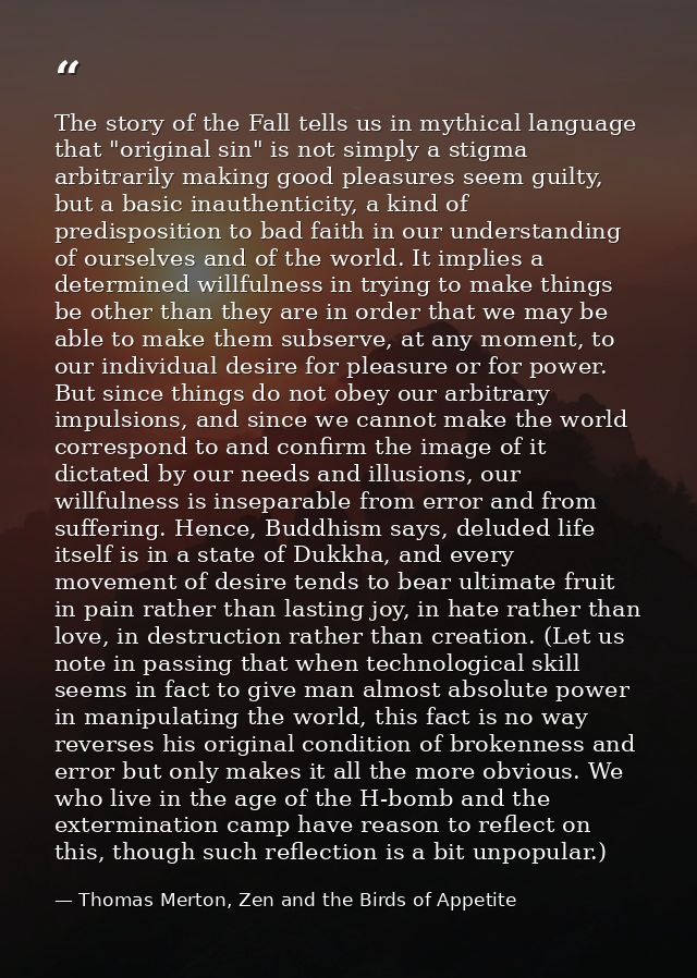 The story of the Fall tells us in mythical language that "original sin" is not simply a stigma arbitrarily making good p — Thomas Merton, Zen and the Birds of Appetite