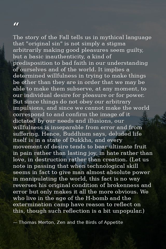 The story of the Fall tells us in mythical language that "original sin" is not simply a stigma arbitrarily making good p — Thomas Merton, Zen and the Birds of Appetite