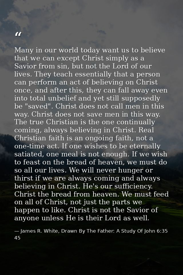 Many in our world today want us to believe that we can except Christ simply as a Savior from sin, but not the Lord of ou — James R. White, Drawn By The Father: A Study Of John 6:35 45