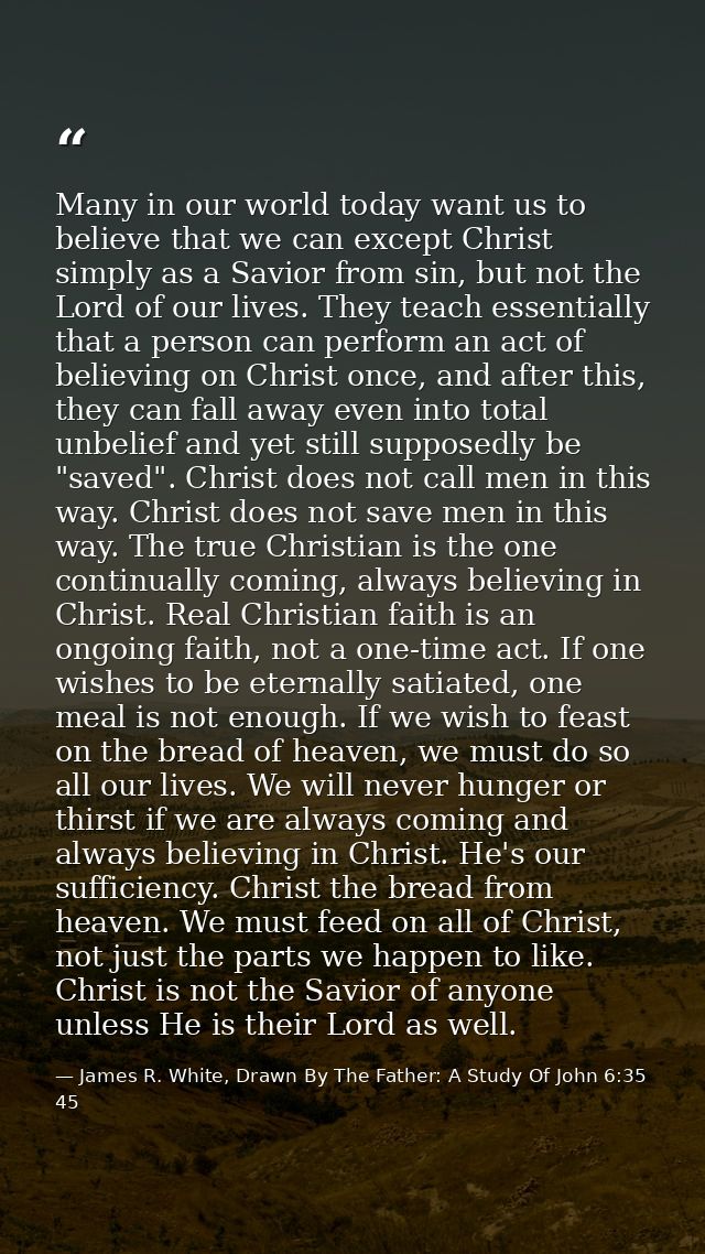 Many in our world today want us to believe that we can except Christ simply as a Savior from sin, but not the Lord of ou — James R. White, Drawn By The Father: A Study Of John 6:35 45