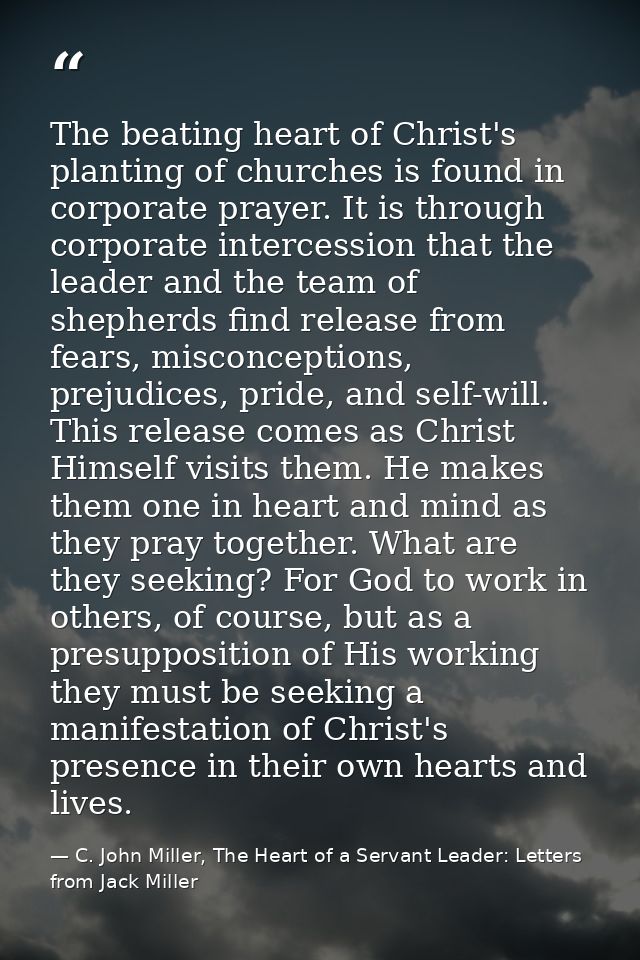 The beating heart of Christ's planting of churches is found in corporate prayer. It is through corporate intercession th — C. John Miller, The Heart of a Servant Leader: Letters from Jack Miller