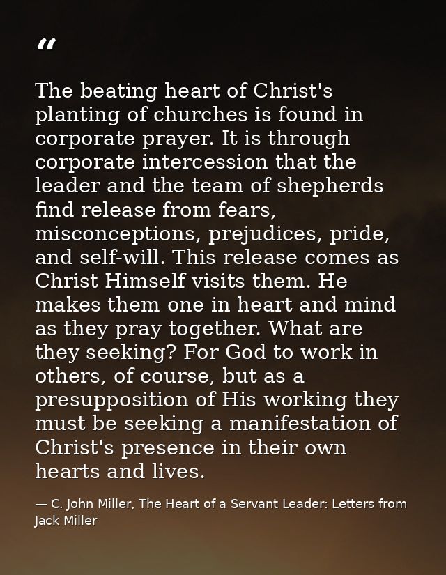 The beating heart of Christ's planting of churches is found in corporate prayer. It is through corporate intercession th — C. John Miller, The Heart of a Servant Leader: Letters from Jack Miller