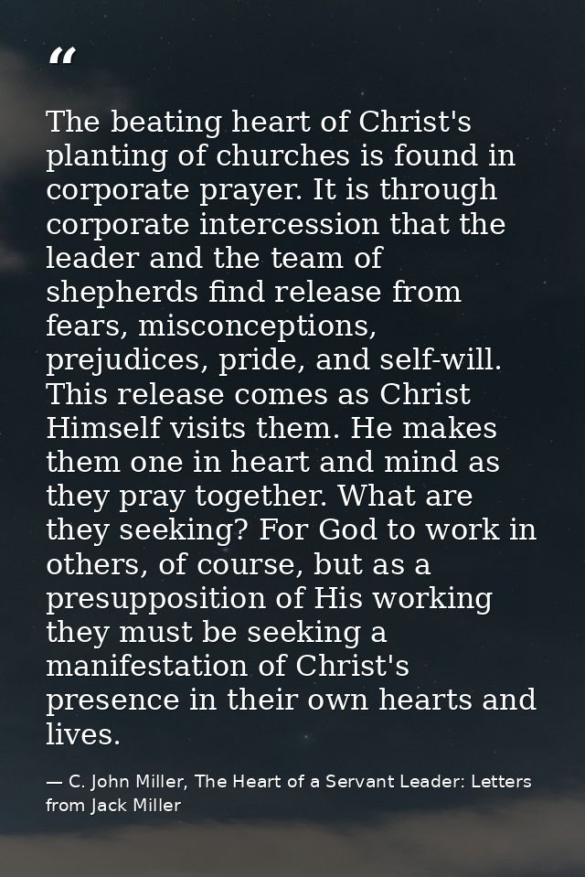 The beating heart of Christ's planting of churches is found in corporate prayer. It is through corporate intercession th — C. John Miller, The Heart of a Servant Leader: Letters from Jack Miller