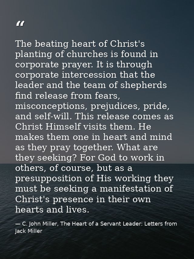 The beating heart of Christ's planting of churches is found in corporate prayer. It is through corporate intercession th — C. John Miller, The Heart of a Servant Leader: Letters from Jack Miller