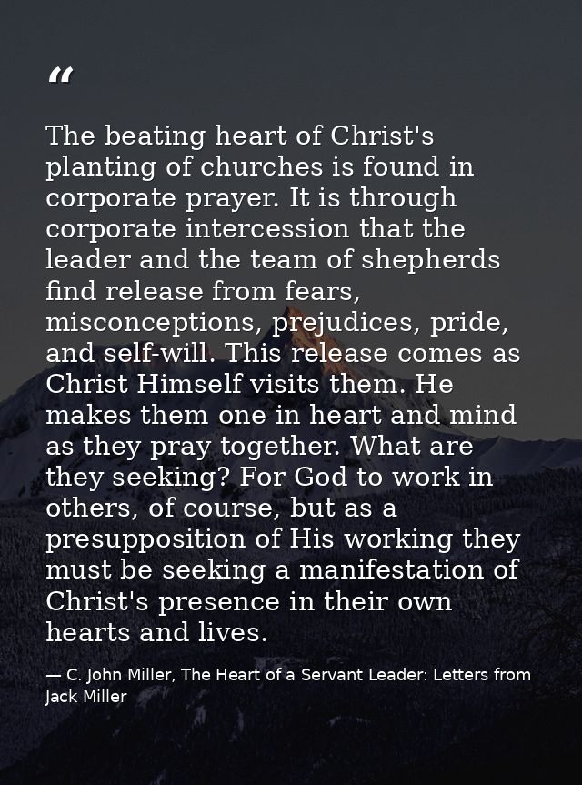 The beating heart of Christ's planting of churches is found in corporate prayer. It is through corporate intercession th — C. John Miller, The Heart of a Servant Leader: Letters from Jack Miller