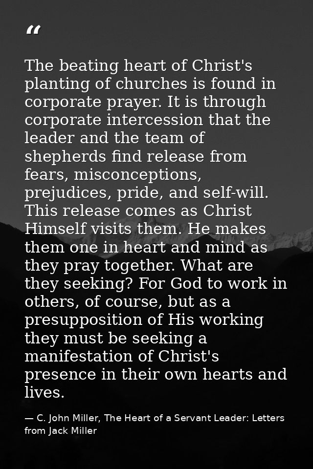 The beating heart of Christ's planting of churches is found in corporate prayer. It is through corporate intercession th — C. John Miller, The Heart of a Servant Leader: Letters from Jack Miller