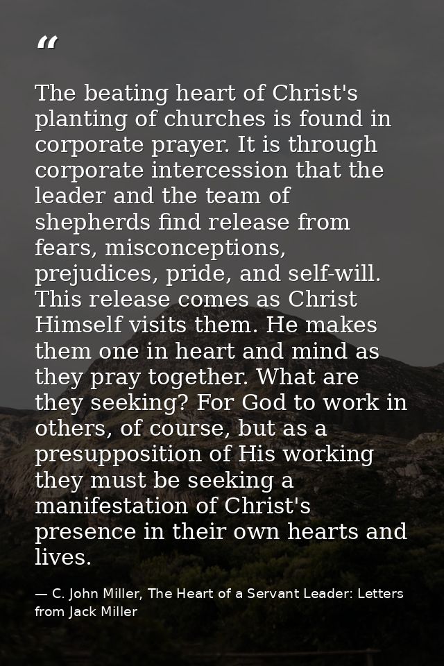 The beating heart of Christ's planting of churches is found in corporate prayer. It is through corporate intercession th — C. John Miller, The Heart of a Servant Leader: Letters from Jack Miller