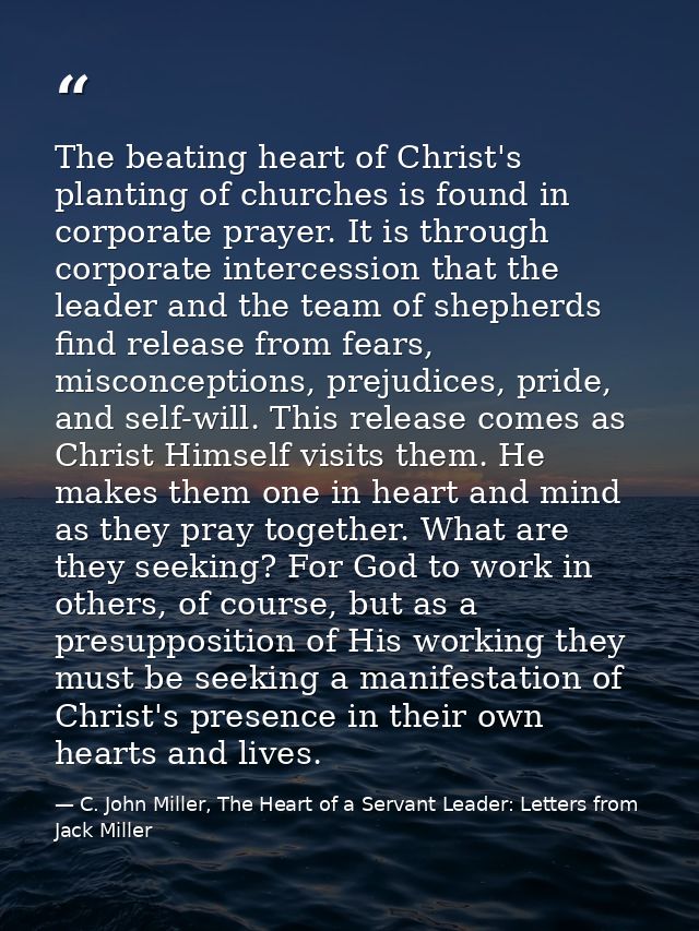 The beating heart of Christ's planting of churches is found in corporate prayer. It is through corporate intercession th — C. John Miller, The Heart of a Servant Leader: Letters from Jack Miller