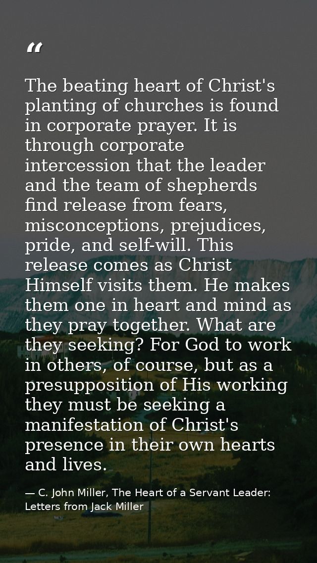 The beating heart of Christ's planting of churches is found in corporate prayer. It is through corporate intercession th — C. John Miller, The Heart of a Servant Leader: Letters from Jack Miller