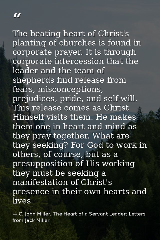 The beating heart of Christ's planting of churches is found in corporate prayer. It is through corporate intercession th — C. John Miller, The Heart of a Servant Leader: Letters from Jack Miller