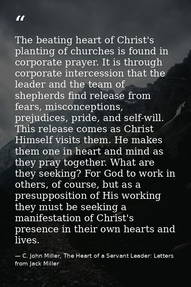 The beating heart of Christ's planting of churches is found in corporate prayer. It is through corporate intercession th — C. John Miller, The Heart of a Servant Leader: Letters from Jack Miller