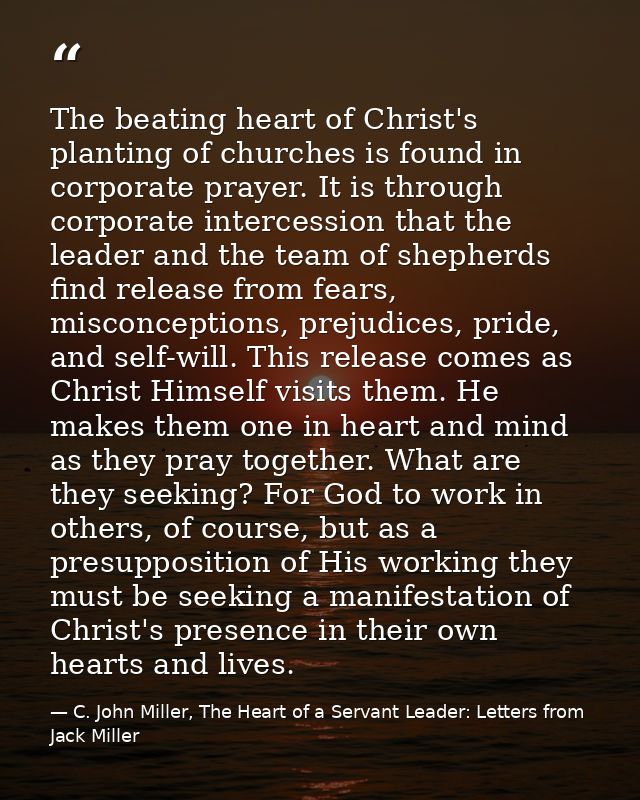 The beating heart of Christ's planting of churches is found in corporate prayer. It is through corporate intercession th — C. John Miller, The Heart of a Servant Leader: Letters from Jack Miller