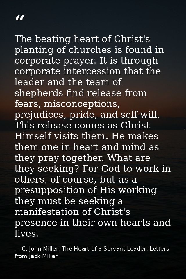 The beating heart of Christ's planting of churches is found in corporate prayer. It is through corporate intercession th — C. John Miller, The Heart of a Servant Leader: Letters from Jack Miller