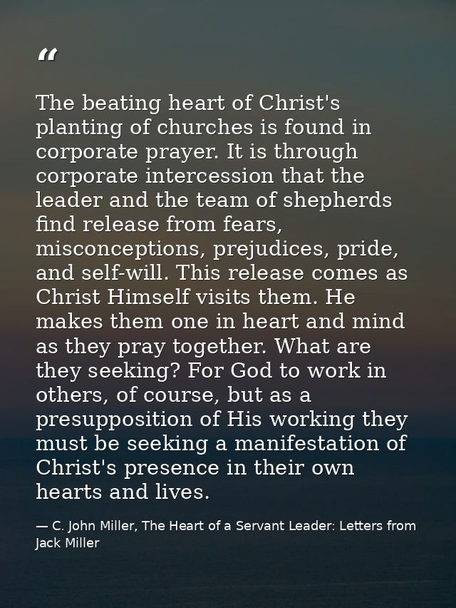 The beating heart of Christ's planting of churches is found in corporate prayer. It is through corporate intercession th — C. John Miller, The Heart of a Servant Leader: Letters from Jack Miller