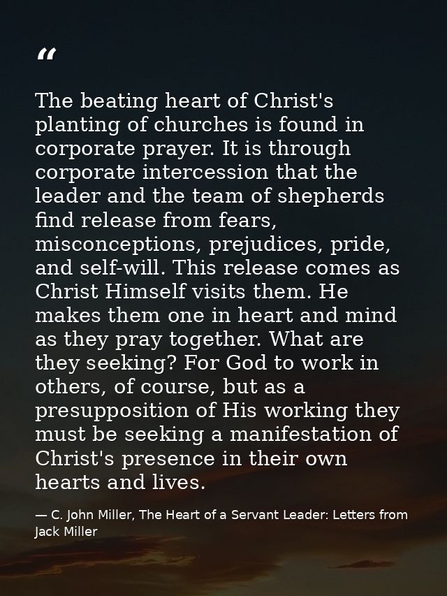 The beating heart of Christ's planting of churches is found in corporate prayer. It is through corporate intercession th — C. John Miller, The Heart of a Servant Leader: Letters from Jack Miller