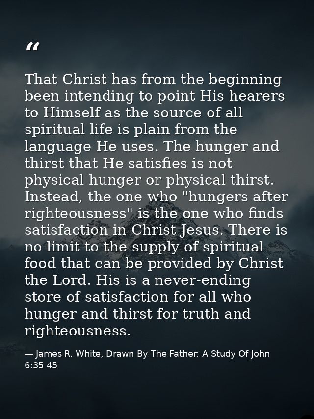 That Christ has from the beginning been intending to point His hearers to Himself as the source of all spiritual life is — James R. White, Drawn By The Father: A Study Of John 6:35 45