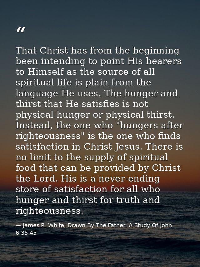 That Christ has from the beginning been intending to point His hearers to Himself as the source of all spiritual life is — James R. White, Drawn By The Father: A Study Of John 6:35 45