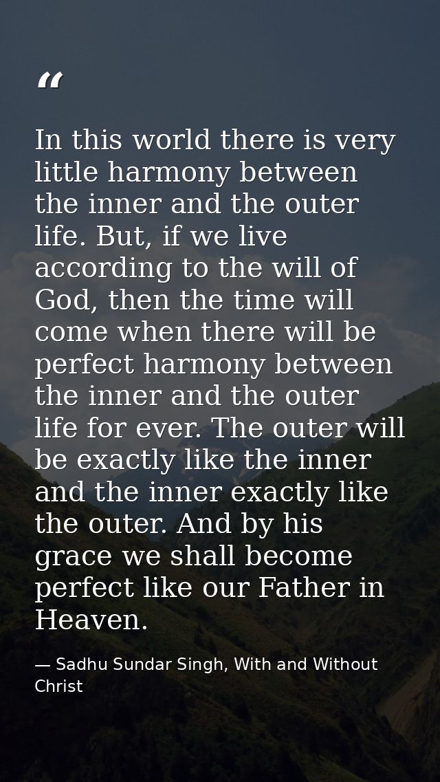 In this world there is very little harmony between the inner and the outer life. But, if we live according to the will o — Sadhu Sundar Singh, With and Without Christ