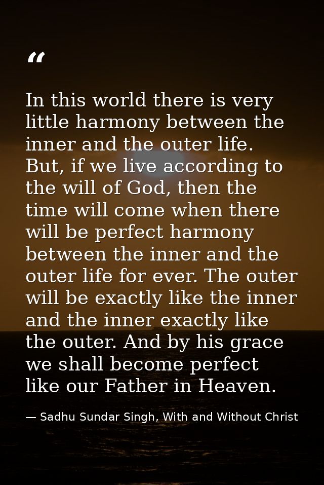 In this world there is very little harmony between the inner and the outer life. But, if we live according to the will o — Sadhu Sundar Singh, With and Without Christ