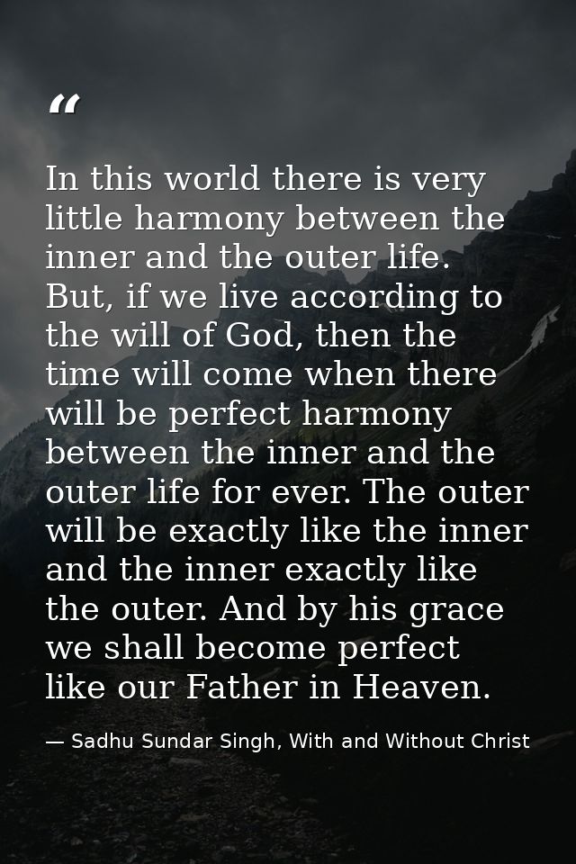 In this world there is very little harmony between the inner and the outer life. But, if we live according to the will o — Sadhu Sundar Singh, With and Without Christ