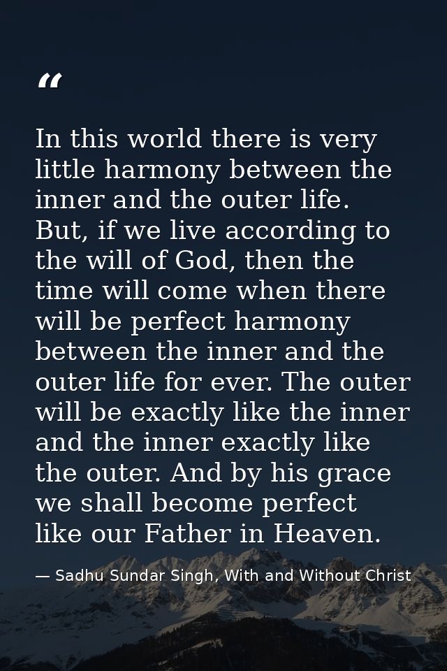 In this world there is very little harmony between the inner and the outer life. But, if we live according to the will o — Sadhu Sundar Singh, With and Without Christ