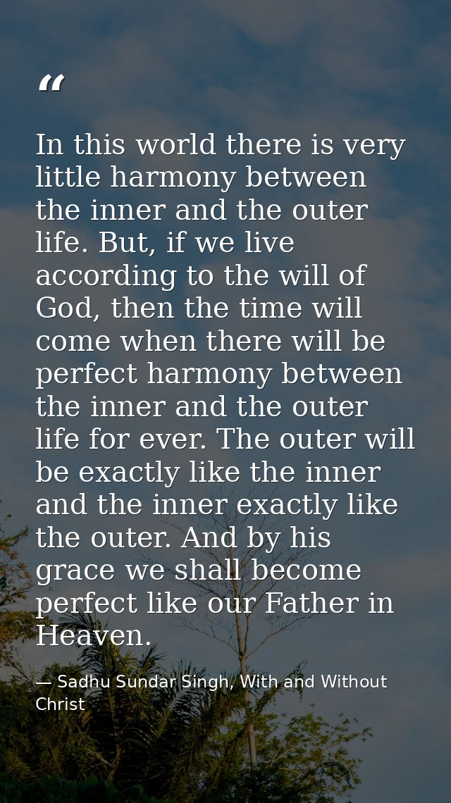 In this world there is very little harmony between the inner and the outer life. But, if we live according to the will o — Sadhu Sundar Singh, With and Without Christ