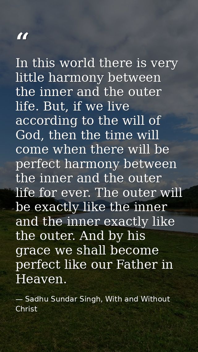 In this world there is very little harmony between the inner and the outer life. But, if we live according to the will o — Sadhu Sundar Singh, With and Without Christ