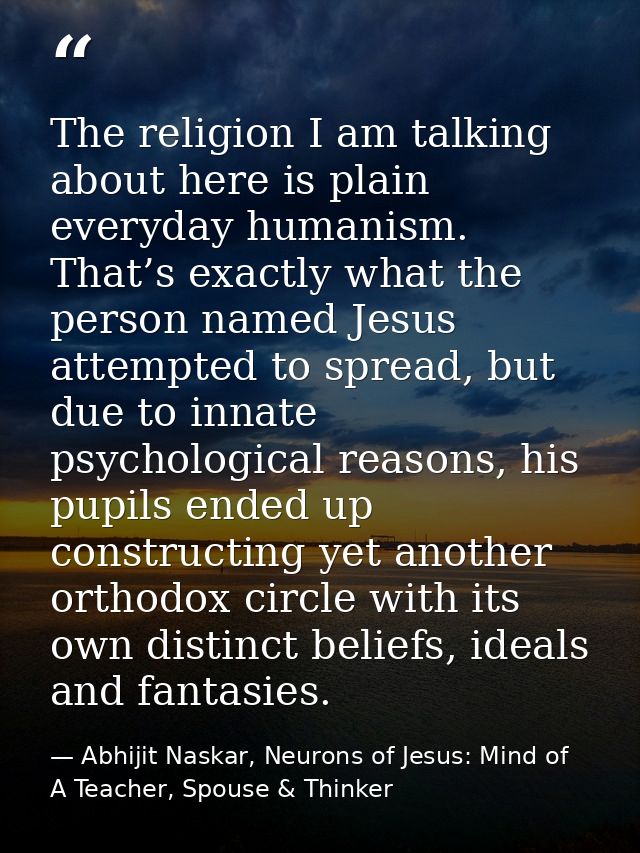 The religion I am talking about here is plain everyday humanism. That’s exactly what the person named Jesus attempted to — Abhijit Naskar, Neurons of Jesus: Mind of A Teacher, Spouse & Thinker