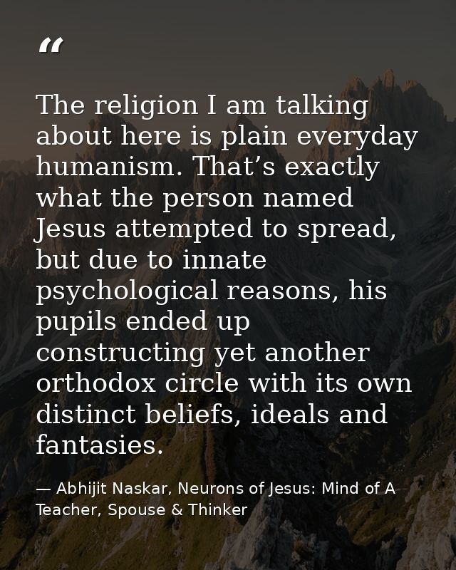The religion I am talking about here is plain everyday humanism. That’s exactly what the person named Jesus attempted to — Abhijit Naskar, Neurons of Jesus: Mind of A Teacher, Spouse & Thinker