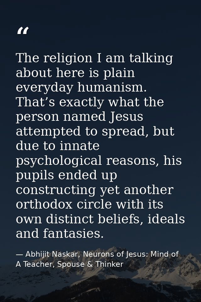 The religion I am talking about here is plain everyday humanism. That’s exactly what the person named Jesus attempted to — Abhijit Naskar, Neurons of Jesus: Mind of A Teacher, Spouse & Thinker