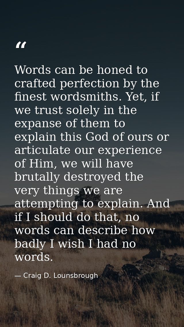 Words can be honed to crafted perfection by the finest wordsmiths. Yet, if we trust solely in the expanse of them to exp — Craig D. Lounsbrough