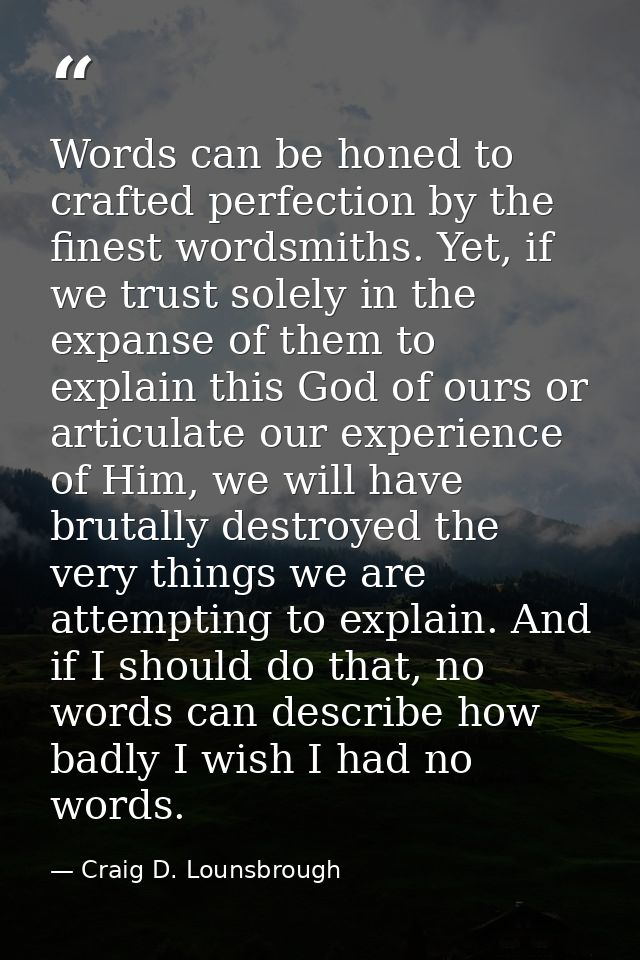 Words can be honed to crafted perfection by the finest wordsmiths. Yet, if we trust solely in the expanse of them to exp — Craig D. Lounsbrough