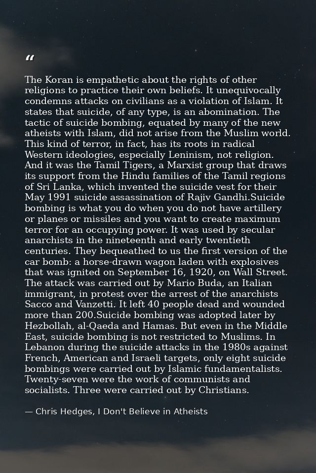 The Koran is empathetic about the rights of other religions to practice their own beliefs. It unequivocally condemns att — Chris Hedges, I Don't Believe in Atheists