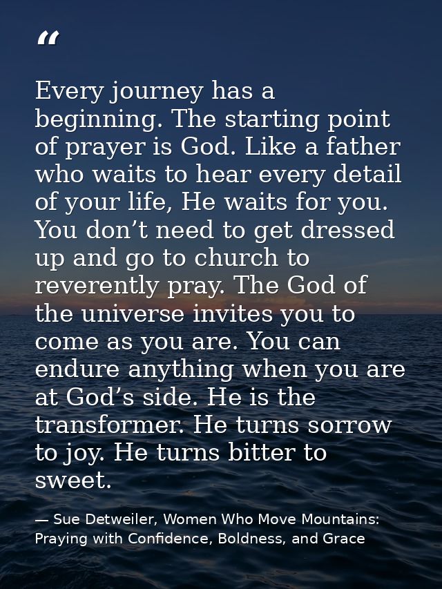 Every journey has a beginning. The starting point of prayer is God. Like a father who waits to hear every detail of your — Sue Detweiler, Women Who Move Mountains: Praying with Confidence, Boldness, and Grace