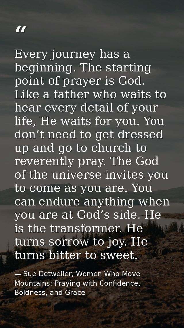 Every journey has a beginning. The starting point of prayer is God. Like a father who waits to hear every detail of your — Sue Detweiler, Women Who Move Mountains: Praying with Confidence, Boldness, and Grace