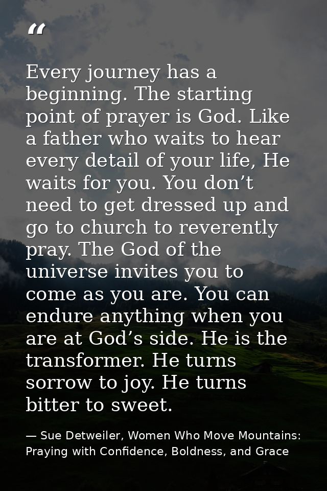 Every journey has a beginning. The starting point of prayer is God. Like a father who waits to hear every detail of your — Sue Detweiler, Women Who Move Mountains: Praying with Confidence, Boldness, and Grace