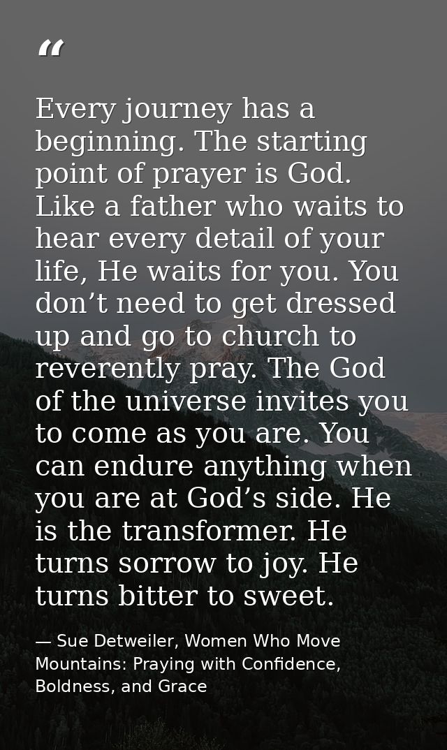 Every journey has a beginning. The starting point of prayer is God. Like a father who waits to hear every detail of your — Sue Detweiler, Women Who Move Mountains: Praying with Confidence, Boldness, and Grace