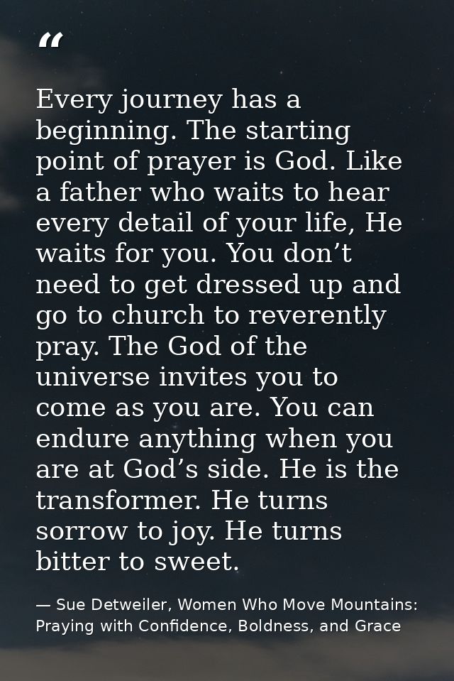 Every journey has a beginning. The starting point of prayer is God. Like a father who waits to hear every detail of your — Sue Detweiler, Women Who Move Mountains: Praying with Confidence, Boldness, and Grace
